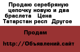 Продаю серебряную цепочку,новую и два браслета › Цена ­ 9 300 - Татарстан респ. Другое » Продам   